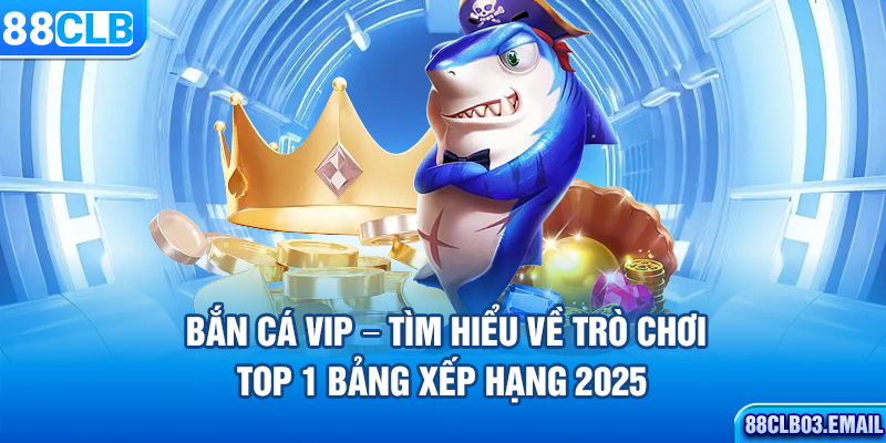 Bắn Cá VIP – Tìm Hiểu Về Trò Chơi Top 1 Bảng Xếp Hạng 2025