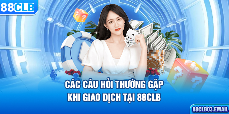 Các câu hỏi thường gặp khi giao dịch tại 88CLB