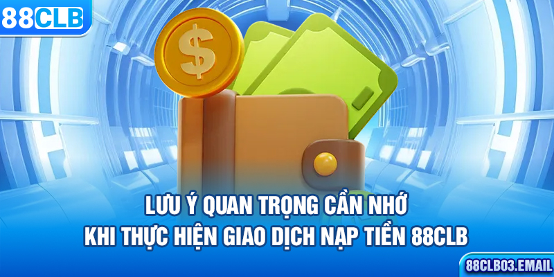 Lưu ý quan trọng cần nhớ khi thực hiện giao dịch nạp tiền 88CLB