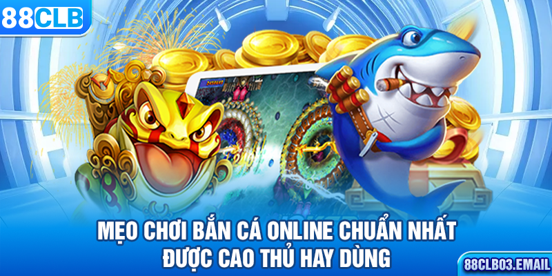 Mẹo chơi bắn cá online chuẩn nhất, được cao thủ hay dùng