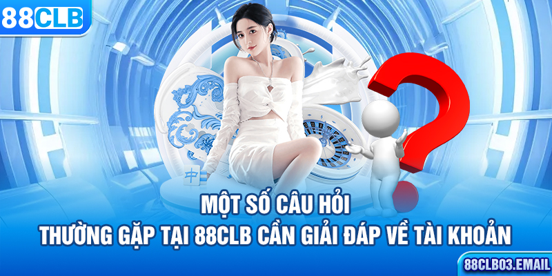 Một số câu hỏi thường gặp tại 88CLB cần giải đáp về tài khoản