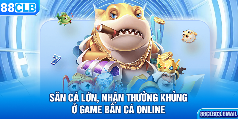 Săn cá lớn, nhận thưởng khủng ở game bắn cá online